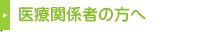 医療関係者の方へ